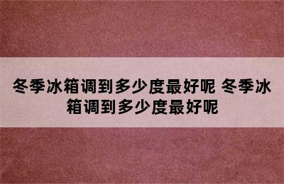 冬季冰箱调到多少度最好呢 冬季冰箱调到多少度最好呢